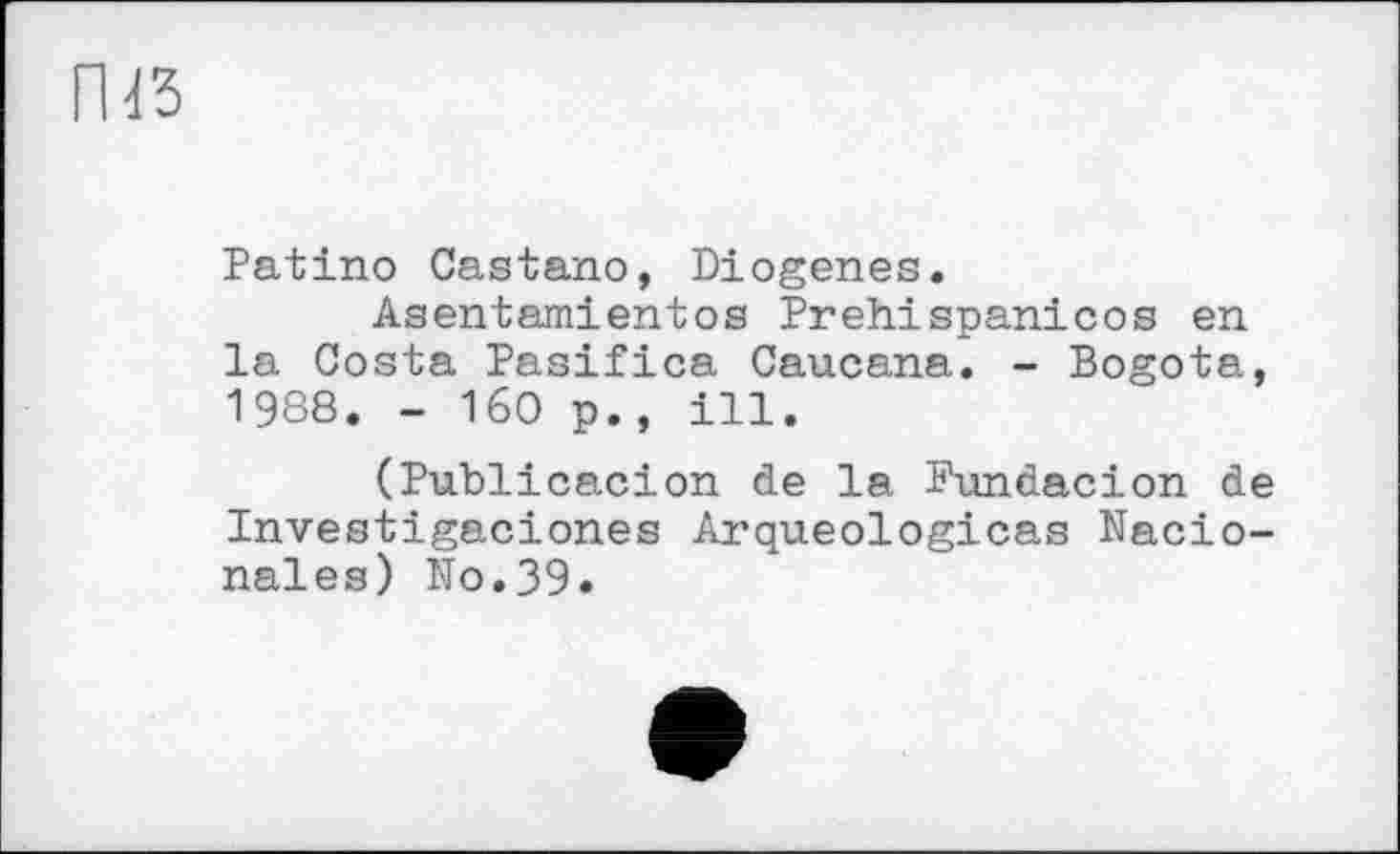 ﻿Patino Castano, Diogenes.
Asentamientos Prehispanicos en la Costa Pasifica Caucana. - Bogota, 1988. - 160 p., ill.
(Publicacion de la Fundacion de Investigaciones Arqueologicas Nacio-nales) No.39.